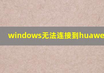 windows无法连接到huawei mate9